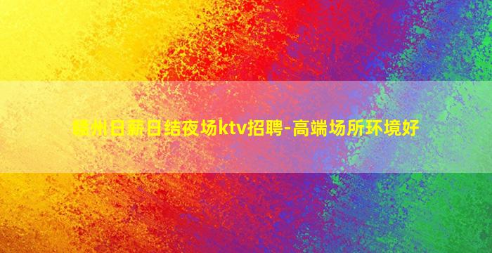 赣州日薪日结夜场ktv招聘-高端场所环境好
